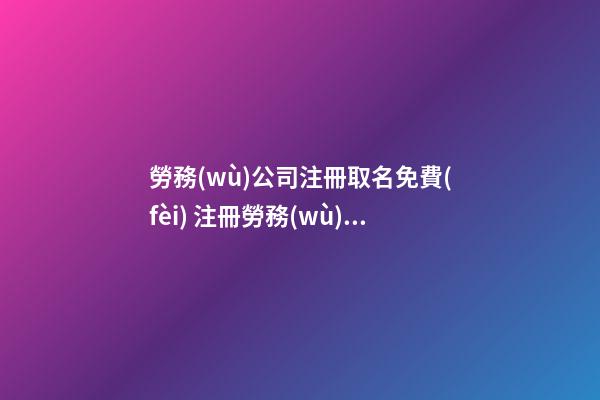 勞務(wù)公司注冊取名免費(fèi) 注冊勞務(wù)公司怎么取名字-第1張-公司起名-玄機(jī)派